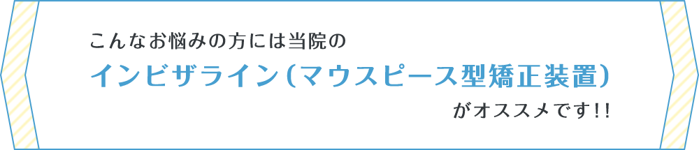 こんなお悩みの方には当院のインビザライン（マウスピース型矯正装置）がオススメです！！