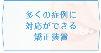 多くの症例に対応できる矯正装置