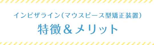 インビザライン（マウスピース型矯正装置）特徴&メリット