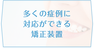 多くの症例に対応できる矯正装置