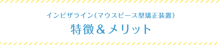 インビザライン（マウスピース型矯正装置）特徴&メリット